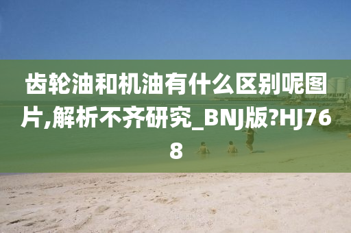 齿轮油和机油有什么区别呢图片,解析不齐研究_BNJ版?HJ768