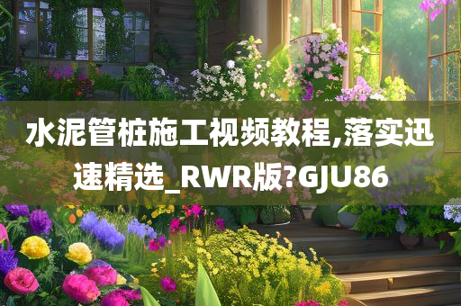 水泥管桩施工视频教程,落实迅速精选_RWR版?GJU86