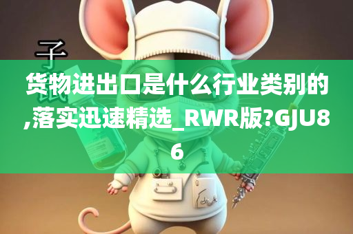 货物进出口是什么行业类别的,落实迅速精选_RWR版?GJU86