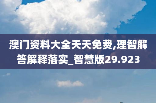 澳门资料大全夭天免费,理智解答解释落实_智慧版29.923