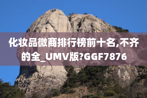 化妆品微商排行榜前十名,不齐的全_UMV版?GGF7876