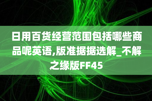 日用百货经营范围包括哪些商品呢英语,版准据据选解_不解之缘版FF45