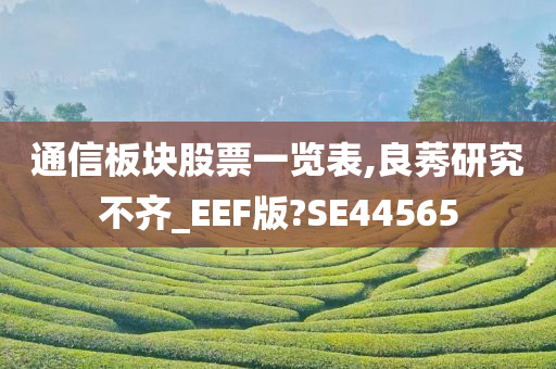 通信板块股票一览表,良莠研究不齐_EEF版?SE44565