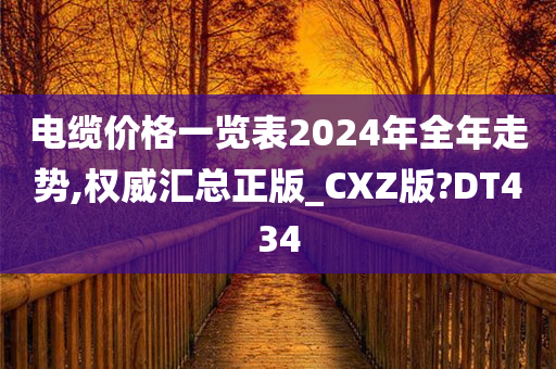 电缆价格一览表2024年全年走势,权威汇总正版_CXZ版?DT434