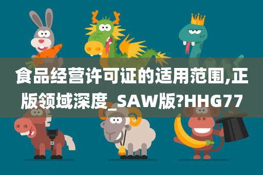 食品经营许可证的适用范围,正版领域深度_SAW版?HHG77