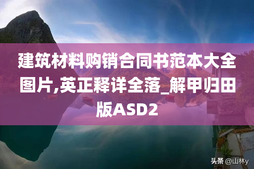 建筑材料购销合同书范本大全图片,英正释详全落_解甲归田版ASD2