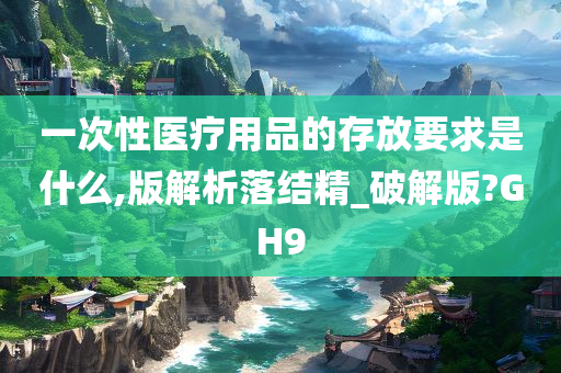 一次性医疗用品的存放要求是什么,版解析落结精_破解版?GH9