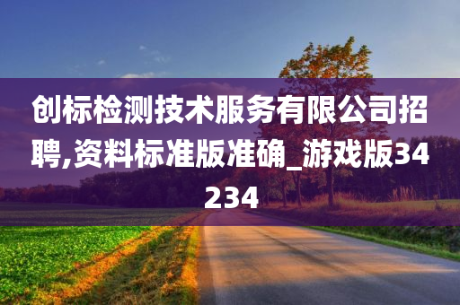 创标检测技术服务有限公司招聘,资料标准版准确_游戏版34234