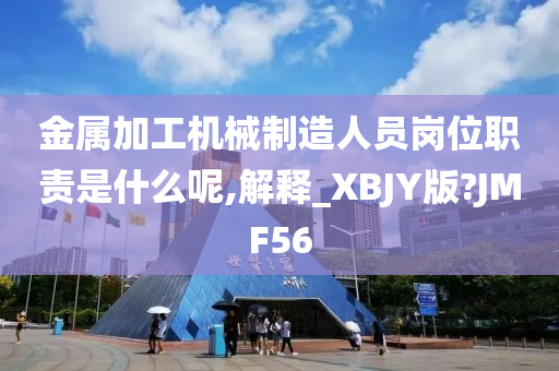 金属加工机械制造人员岗位职责是什么呢,解释_XBJY版?JMF56