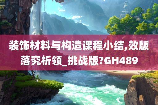 装饰材料与构造课程小结,效版落究析领_挑战版?GH489