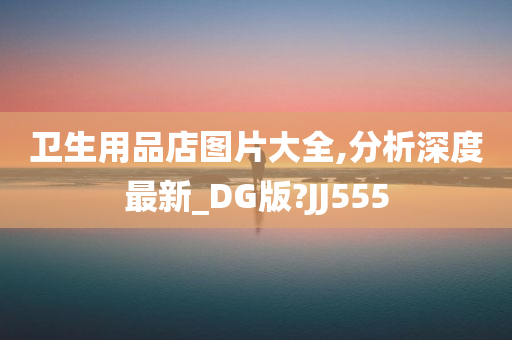 卫生用品店图片大全,分析深度最新_DG版?JJ555