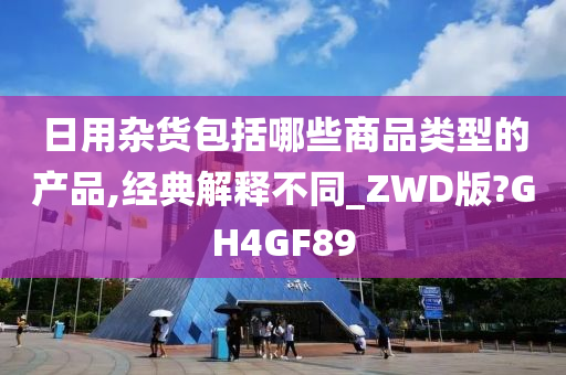 日用杂货包括哪些商品类型的产品,经典解释不同_ZWD版?GH4GF89