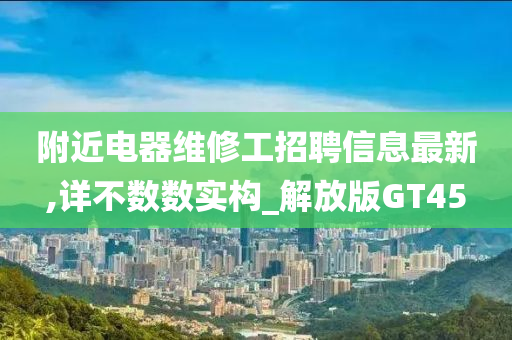 附近电器维修工招聘信息最新,详不数数实构_解放版GT45