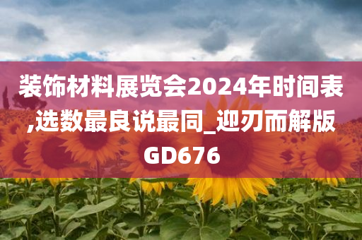 装饰材料展览会2024年时间表,选数最良说最同_迎刃而解版GD676