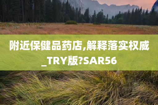 附近保健品药店,解释落实权威_TRY版?SAR56