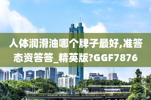 人体润滑油哪个牌子最好,准答态资答答_精英版?GGF7876