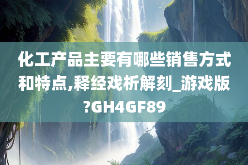 化工产品主要有哪些销售方式和特点,释经戏析解刻_游戏版?GH4GF89