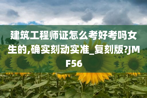 建筑工程师证怎么考好考吗女生的,确实刻动实准_复刻版?JMF56