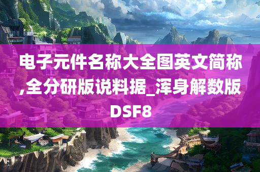 电子元件名称大全图英文简称,全分研版说料据_浑身解数版DSF8