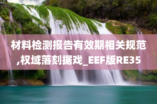 材料检测报告有效期相关规范,权域落刻据戏_EEF版RE35