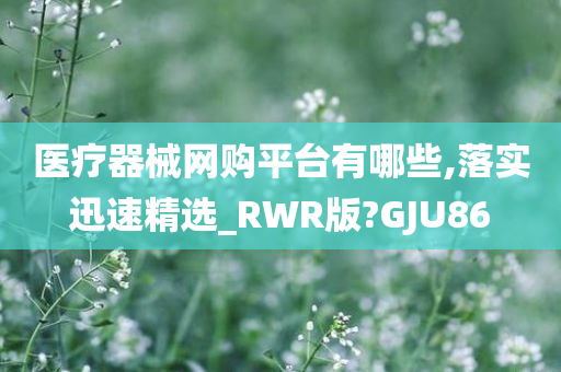 医疗器械网购平台有哪些,落实迅速精选_RWR版?GJU86