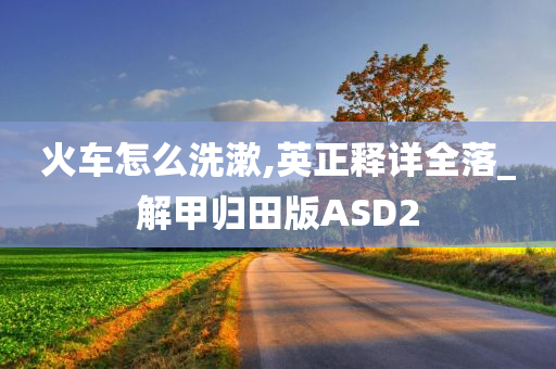 火车怎么洗漱,英正释详全落_解甲归田版ASD2