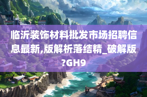 临沂装饰材料批发市场招聘信息最新,版解析落结精_破解版?GH9