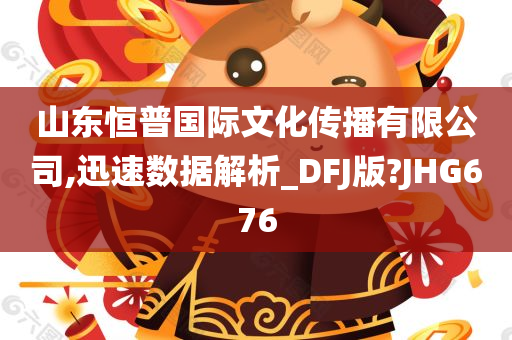 山东恒普国际文化传播有限公司,迅速数据解析_DFJ版?JHG676