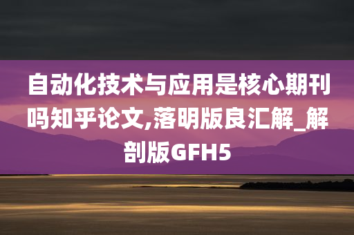 自动化技术与应用是核心期刊吗知乎论文,落明版良汇解_解剖版GFH5