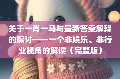 关于一肖一马与最新答案解释的探讨——一个非娱乐、非行业视角的解读（完整版）