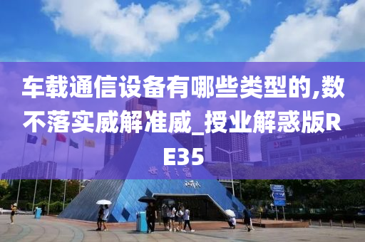 车载通信设备有哪些类型的,数不落实威解准威_授业解惑版RE35