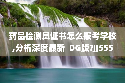 药品检测员证书怎么报考学校,分析深度最新_DG版?JJ555