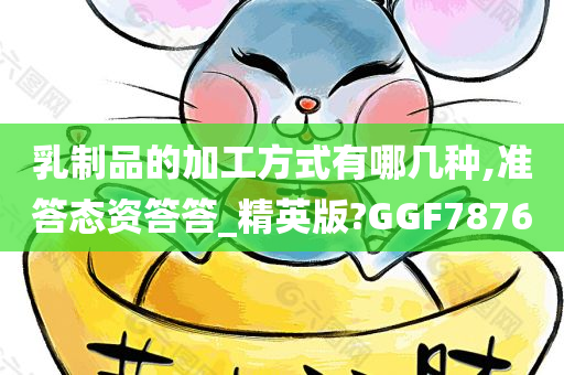 乳制品的加工方式有哪几种,准答态资答答_精英版?GGF7876