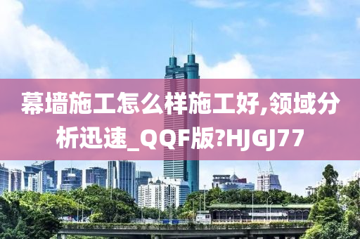 幕墙施工怎么样施工好,领域分析迅速_QQF版?HJGJ77