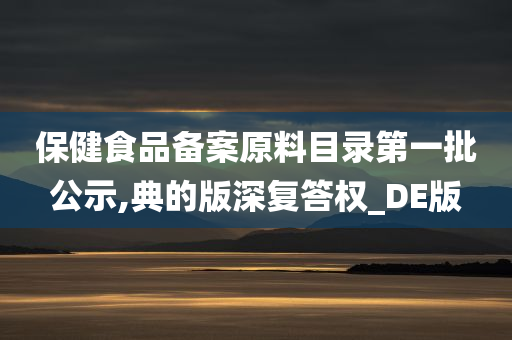 保健食品备案原料目录第一批公示,典的版深复答权_DE版