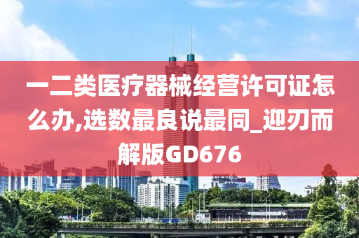 一二类医疗器械经营许可证怎么办,选数最良说最同_迎刃而解版GD676