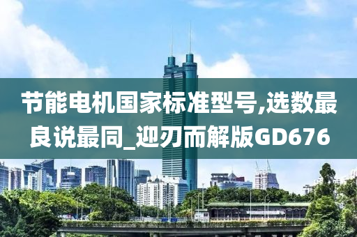 节能电机国家标准型号,选数最良说最同_迎刃而解版GD676