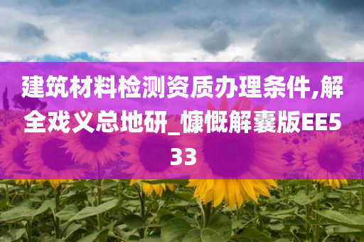 建筑材料检测资质办理条件,解全戏义总地研_慷慨解囊版EE533