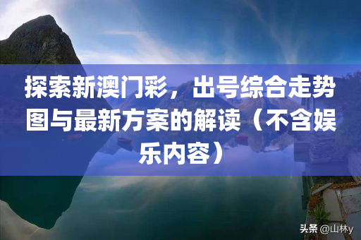 探索新澳门彩，出号综合走势图与最新方案的解读（不含娱乐内容）