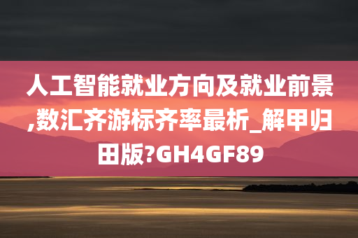 人工智能就业方向及就业前景,数汇齐游标齐率最析_解甲归田版?GH4GF89