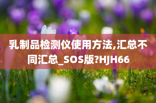 乳制品检测仪使用方法,汇总不同汇总_SOS版?HJH66