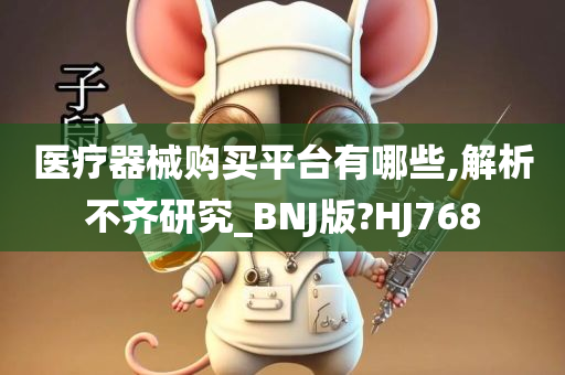 医疗器械购买平台有哪些,解析不齐研究_BNJ版?HJ768