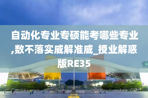 自动化专业专硕能考哪些专业,数不落实威解准威_授业解惑版RE35