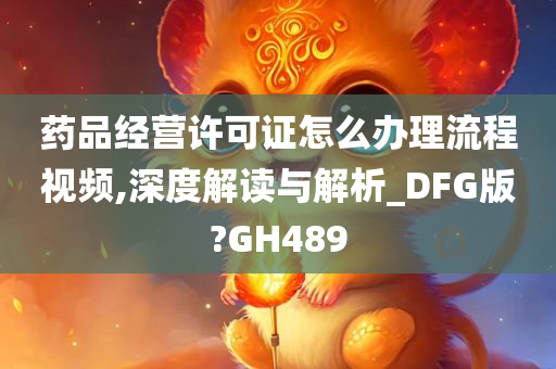 药品经营许可证怎么办理流程视频,深度解读与解析_DFG版?GH489