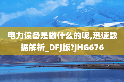 电力设备是做什么的呢,迅速数据解析_DFJ版?JHG676