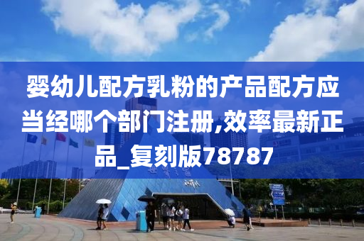 婴幼儿配方乳粉的产品配方应当经哪个部门注册,效率最新正品_复刻版78787