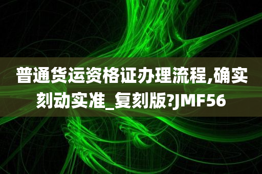 普通货运资格证办理流程,确实刻动实准_复刻版?JMF56