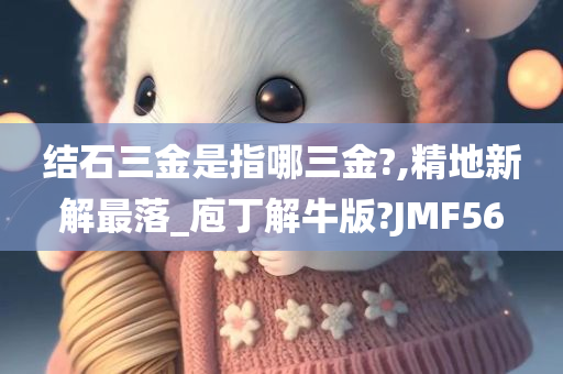 结石三金是指哪三金?,精地新解最落_庖丁解牛版?JMF56