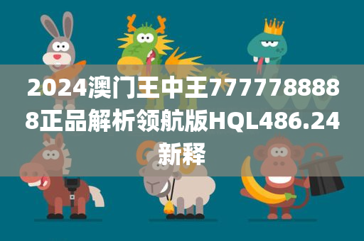 2024澳门王中王7777788888正品解析领航版HQL486.24新释