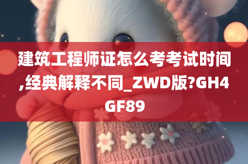 建筑工程师证怎么考考试时间,经典解释不同_ZWD版?GH4GF89